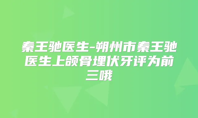 秦王驰医生-朔州市秦王驰医生上颌骨埋伏牙评为前三哦