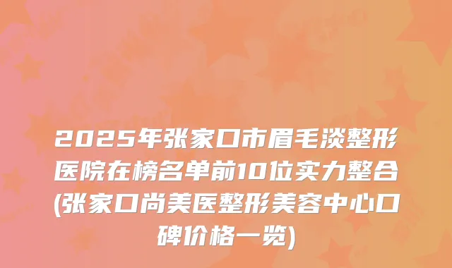 2025年张家口市眉毛淡整形医院在榜名单前10位实力整合(张家口尚美医整形美容中心口碑价格一览)