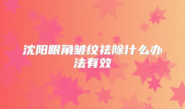 沈阳眼角皱纹祛除什么办法有效