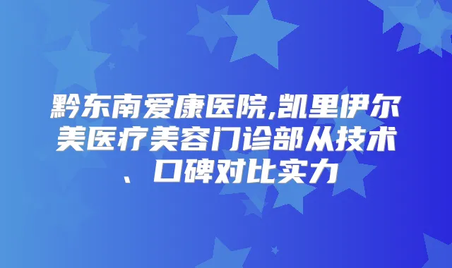 黔东南爱康医院,凯里伊尔美医疗美容门诊部从技术、口碑对比实力