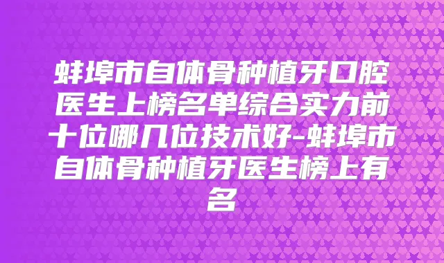 蚌埠市自体骨种植牙口腔医生上榜名单综合实力前十位哪几位技术好-蚌埠市自体骨种植牙医生榜上有名