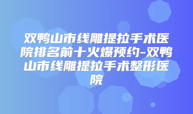 双鸭山市线雕提拉手术医院排名前十火爆预约-双鸭山市线雕提拉手术整形医院