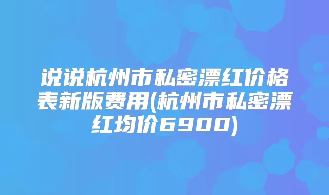 说说杭州市私密漂红价格表新版费用(杭州市私密漂红均价6900)