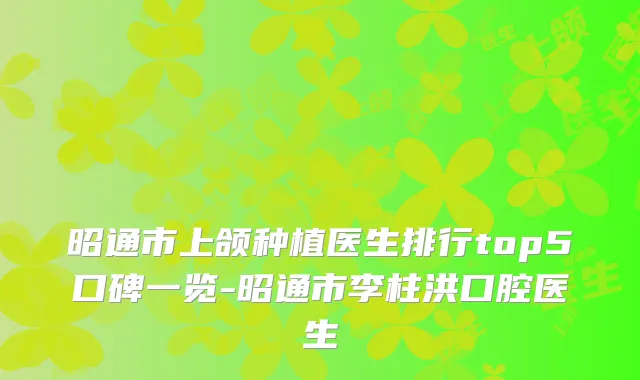 昭通市上颌种植医生排行top5口碑一览-昭通市李柱洪口腔医生