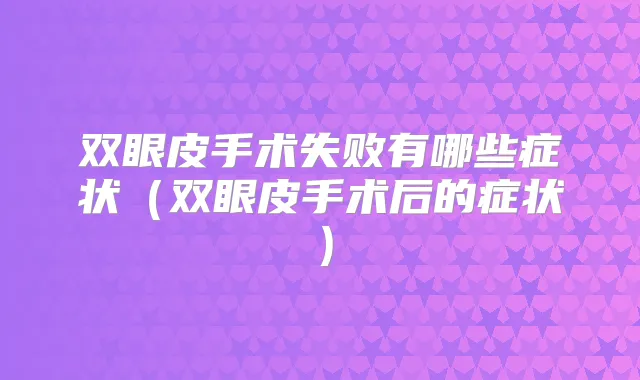 双眼皮手术失败有哪些症状（双眼皮手术后的症状）