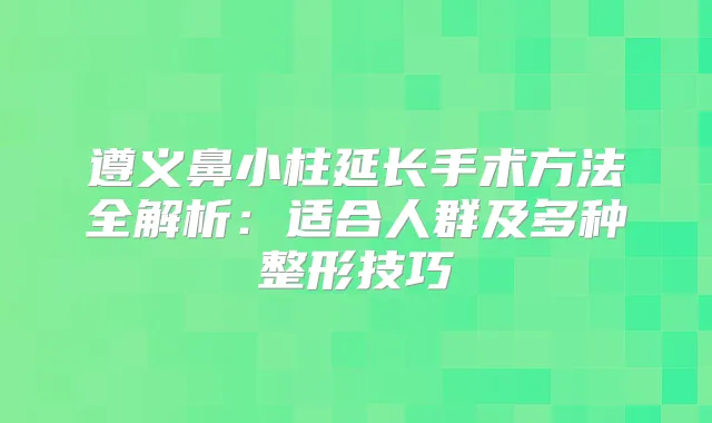遵义鼻小柱延长手术方法全解析：适合人群及多种整形技巧