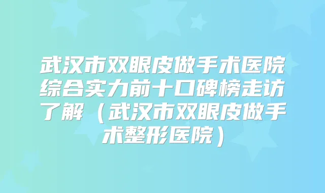 武汉市双眼皮做手术医院综合实力前十口碑榜走访了解（武汉市双眼皮做手术整形医院）