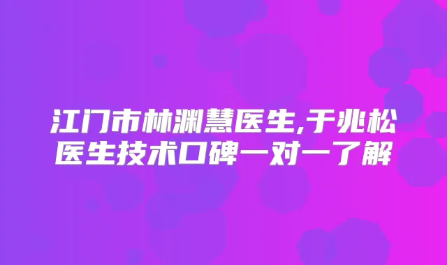 江门市林渊慧医生,于兆松医生技术口碑一对一了解