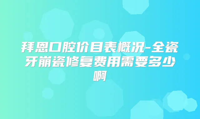 拜恩口腔价目表概况-全瓷牙崩瓷修复费用需要多少啊