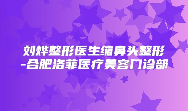 刘烨整形医生缩鼻头整形-合肥洛菲医疗美容门诊部