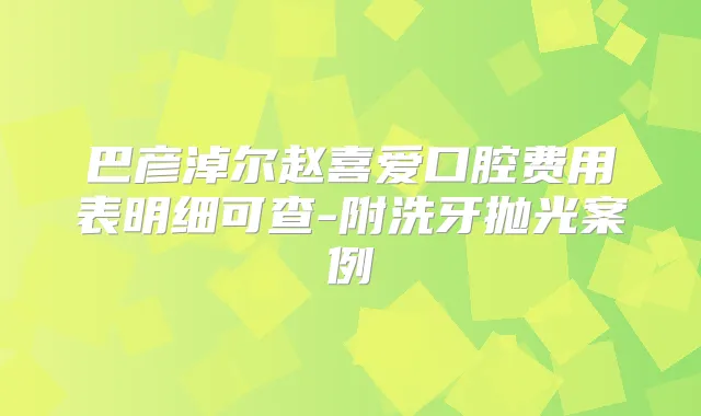 巴彦淖尔赵喜爱口腔费用表明细可查-附洗牙抛光案例