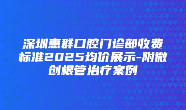 深圳惠群口腔门诊部收费标准2025均价展示-附微创根管案例