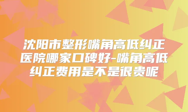 沈阳市整形嘴角高低纠正医院哪家口碑好-嘴角高低纠正费用是不是很贵呢
