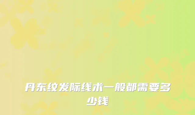 丹东纹发际线术一般都需要多少钱