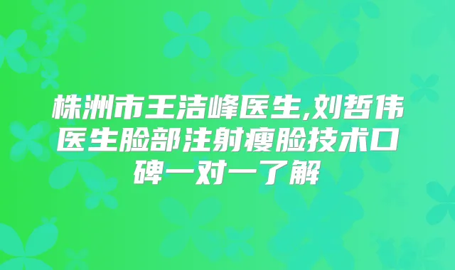 株洲市王洁峰医生,刘哲伟医生脸部注射瘦脸技术口碑一对一了解