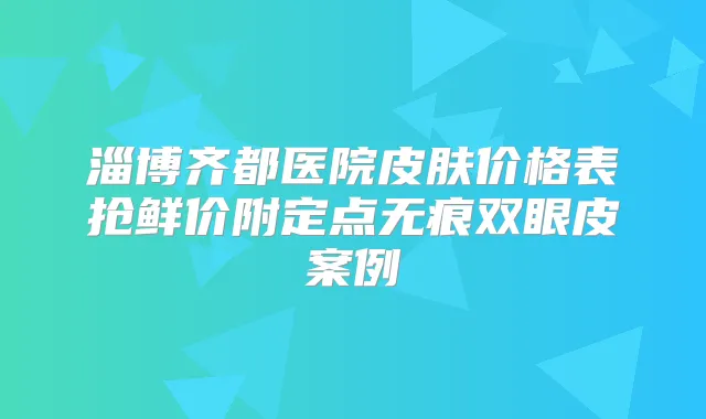 淄博齐都医院皮肤价格表抢鲜价附定点无痕双眼皮案例
