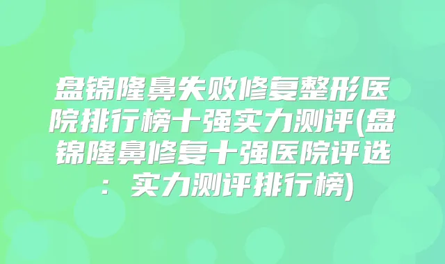 盘锦隆鼻失败修复整形医院排行榜十强实力测评(盘锦隆鼻修复十强医院评选：实力测评排行榜)