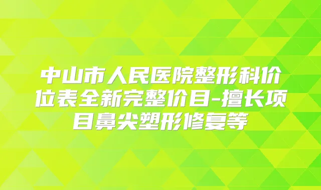 中山市人民医院整形科价位表全新完整价目-擅长项目鼻尖塑形修复等