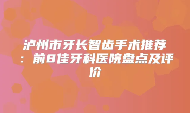 泸州市牙长智齿手术推荐：前8佳牙科医院盘点及评价