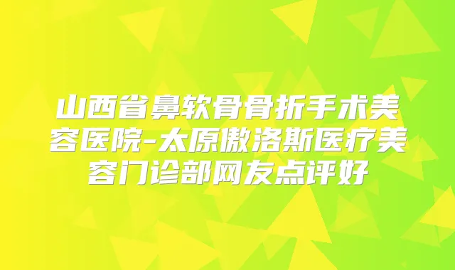 山西省鼻软骨骨折手术美容医院-太原傲洛斯医疗美容门诊部网友点评好
