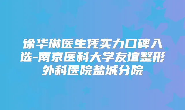 徐华琳医生凭实力口碑入选-南京医科大学友谊整形外科医院盐城分院
