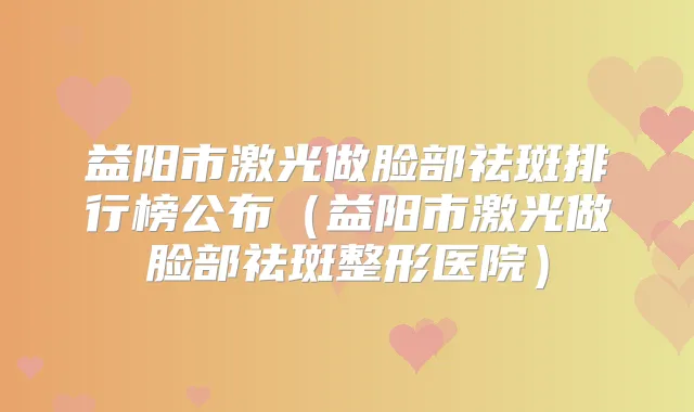 益阳市激光做脸部祛斑排行榜公布（益阳市激光做脸部祛斑整形医院）
