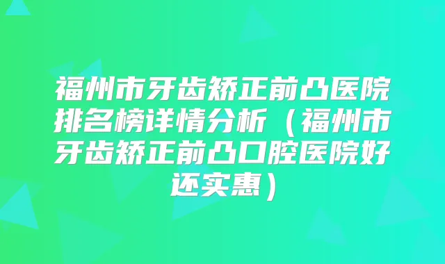 福州市牙齿矫正前凸医院排名榜详情分析(福州市牙齿矫正前凸口腔医院好还实惠)