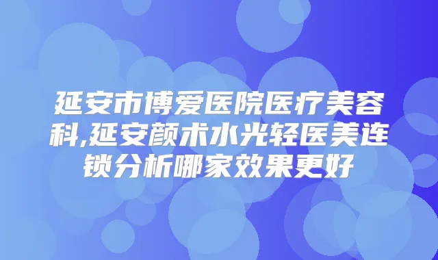 延安市博爱医院医疗美容科,延安颜术水光轻医美连锁分析哪家效果更好