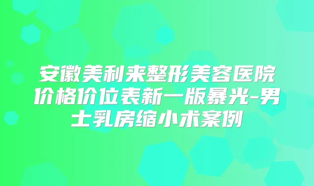 安徽美利来整形美容医院价格价位表新一版暴光-男士乳房缩小术案例