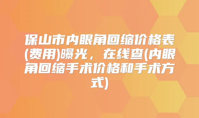 保山市内眼角回缩价格表(费用)曝光，在线查(内眼角回缩手术价格和手术方式)
