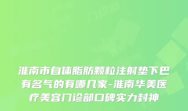 淮南市自体脂肪颗粒注射垫下巴有名气的有哪几家-淮南华美医疗美容门诊部口碑实力封神