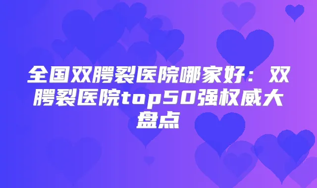 全国双腭裂医院哪家好：双腭裂医院top50强大盘点