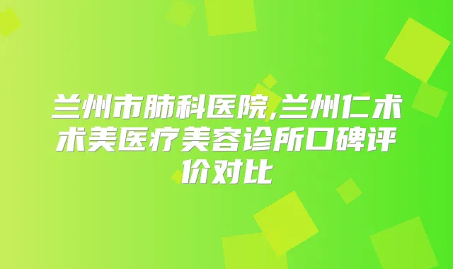 兰州市肺科医院,兰州仁术术美医疗美容诊所口碑评价对比
