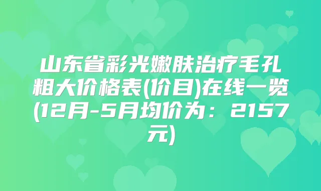 山东省彩光嫩肤毛孔粗大价格表(价目)在线一览(12月-5月均价为：2157元)