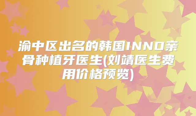 渝中区出名的韩国INNO亲骨种植牙医生(刘靖医生费用价格预览)