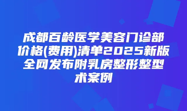 成都百龄医学美容门诊部价格(费用)清单2025新版全网发布附乳房整形整型术案例