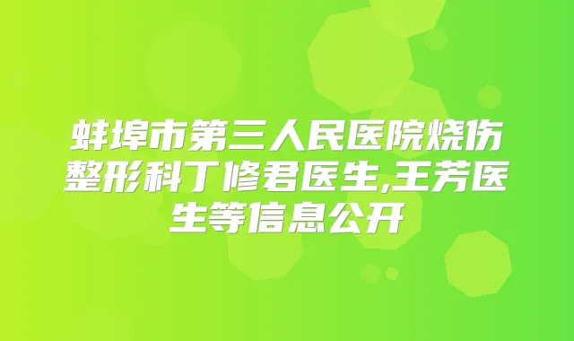 蚌埠市第三人民医院烧伤整形科丁修君医生,王芳医生等信息公开