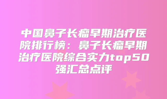 中国鼻子长瘤早期医院排行榜：鼻子长瘤早期医院综合实力top50强汇总点评