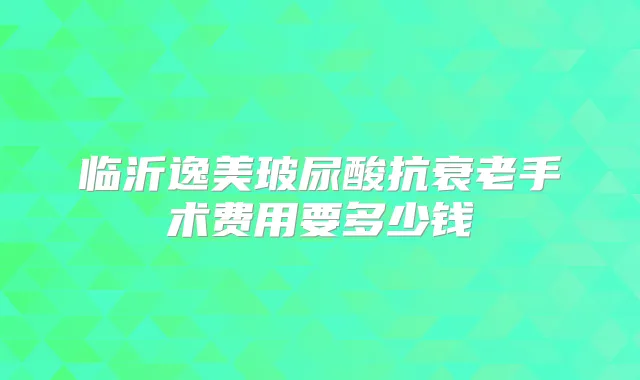 临沂逸美玻尿酸抗衰老手术费用要多少钱
