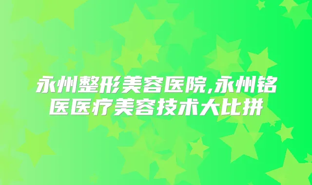 永州整形美容医院,永州铭医医疗美容技术大比拼