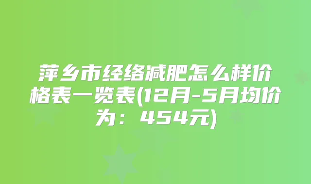 萍乡市经络减肥怎么样价格表一览表(12月-5月均价为：454元)