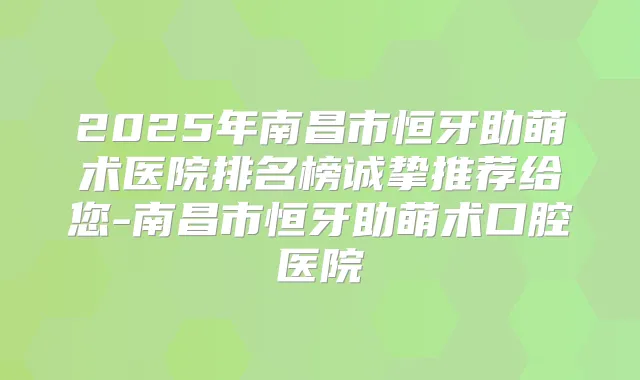 2025年南昌市恒牙助萌术医院排名榜诚挚推荐给您-南昌市恒牙助萌术口腔医院