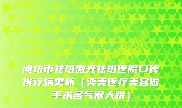 潍坊市祛斑激光祛斑医院口碑排行榜更新（奕美医疗美容做手术名气很大哦）
