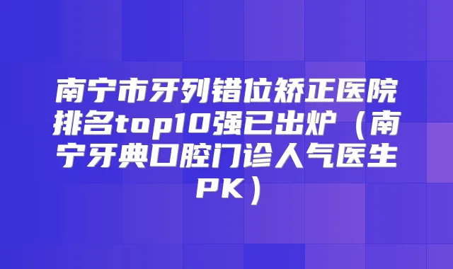 南宁市牙列错位矫正医院排名top10强已出炉（南宁牙典口腔门诊人气医生PK）
