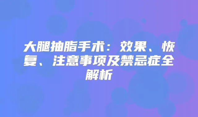 大腿抽脂手术：效果、恢复、注意事项及禁忌症全解析