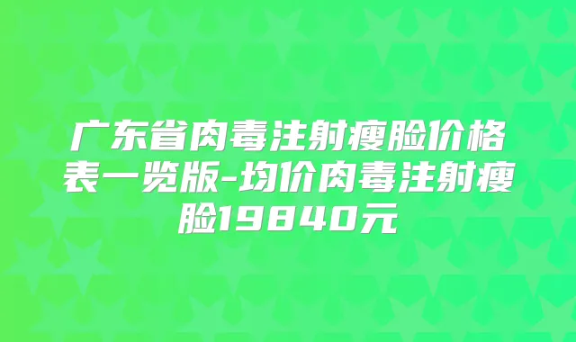 title="广东省肉毒注射瘦脸价格表一览版-均价肉毒注射瘦脸19840元"