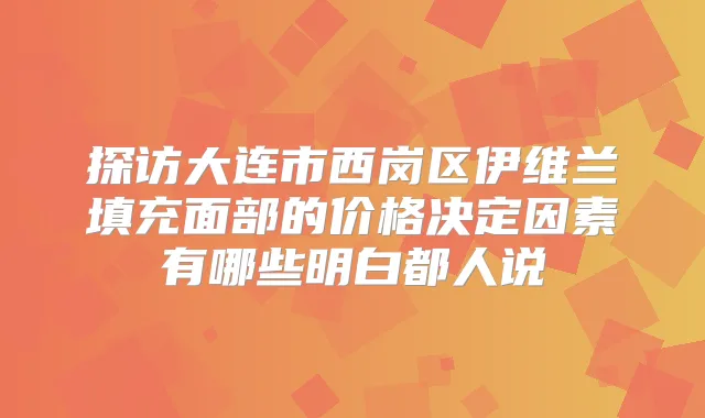 探访大连市西岗区伊维兰填充面部的价格决定因素有哪些明白都人说