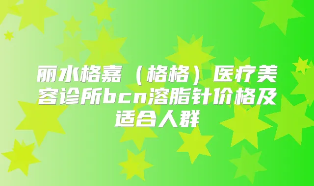 丽水格嘉（格格）医疗美容诊所bcn溶脂针价格及适合人群