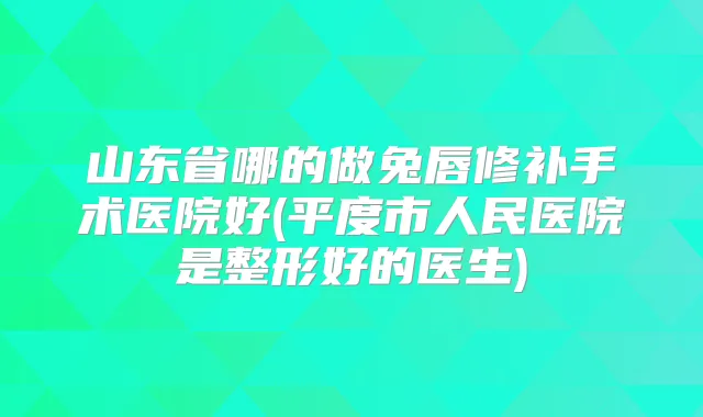 山东省哪的做兔唇修补手术医院好(平度市人民医院是整形好的医生)