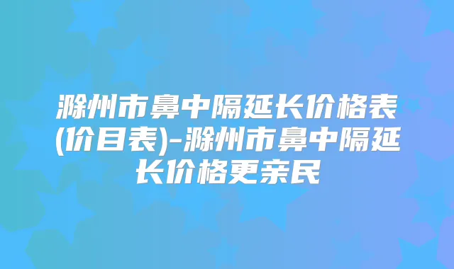 滁州市鼻中隔延长价格表(价目表)-滁州市鼻中隔延长价格更亲民
